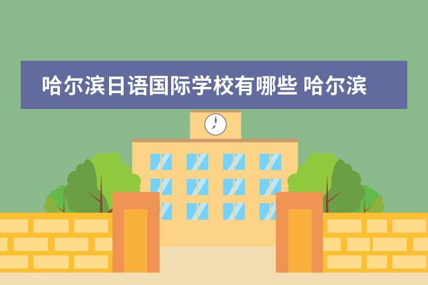 哈尔滨日语国际学校有哪些 哈尔滨滨才日本语学院的介绍