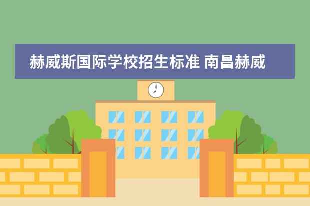 赫威斯国际学校招生标准 南昌赫威斯高级中学学费