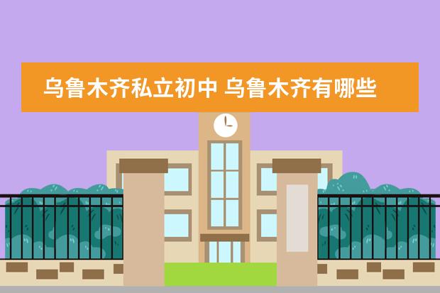 乌鲁木齐私立初中 乌鲁木齐有哪些私立学校?