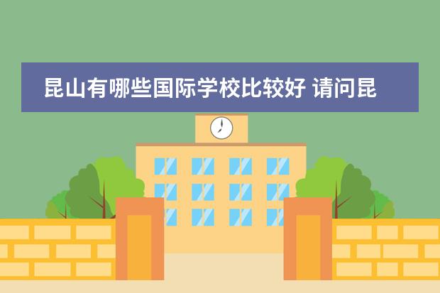 昆山有哪些国际学校比较好 请问昆山的国际学校怎么样啊?