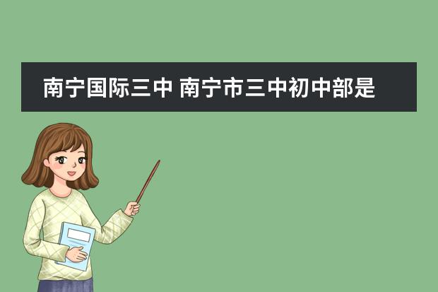 南宁国际三中 南宁市三中初中部是不是国际三中
