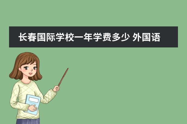长春国际学校一年学费多少 外国语学校一年学费多少？