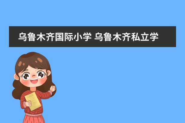 乌鲁木齐国际小学 乌鲁木齐私立学校收费标准