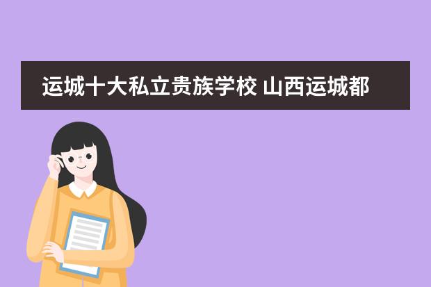 运城十大私立贵族学校 山西运城都有哪些私立小学，收费怎样，排名怎样？