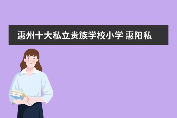 惠州十大私立贵族学校小学 惠阳私立学校排名小学