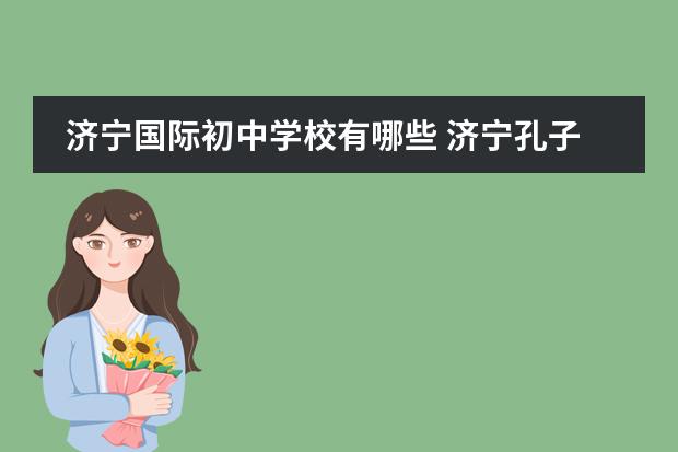 济宁国际初中学校有哪些 济宁孔子国际学校学区房有哪些