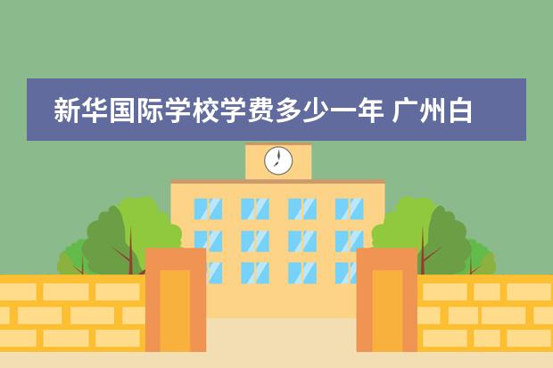 新华国际学校学费多少一年 广州白云区华新学校学费多少钱？