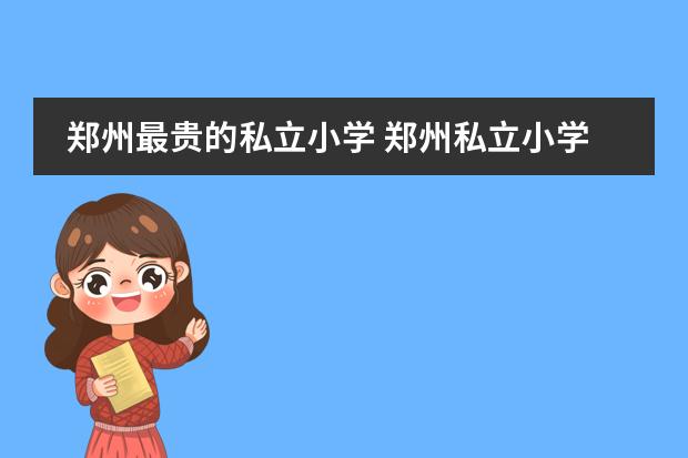 郑州最贵的私立小学 郑州私立小学有哪些，一年多少钱学费？