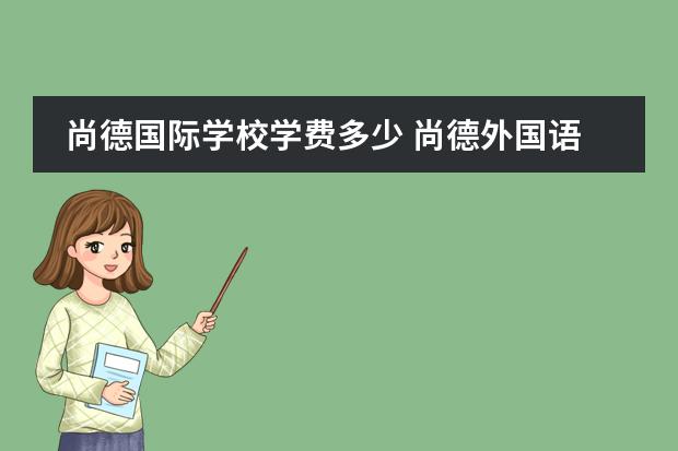 尚德国际学校学费多少 尚德外国语国际学校初中部一学期学费是多少
