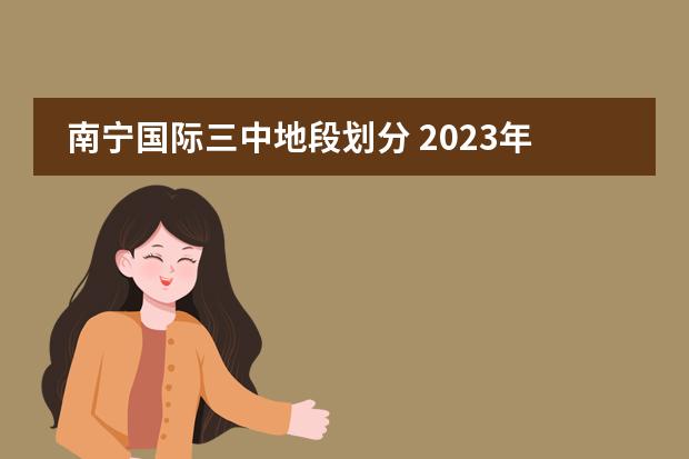 南宁国际三中地段划分 2023年南宁初中地段划分是怎样的？