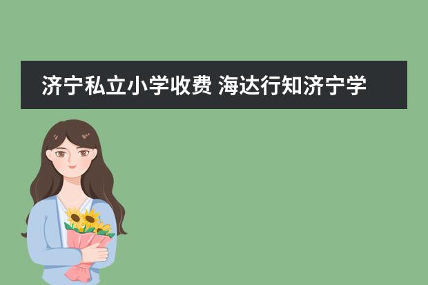 济宁私立小学收费 海达行知济宁学校几月交学费