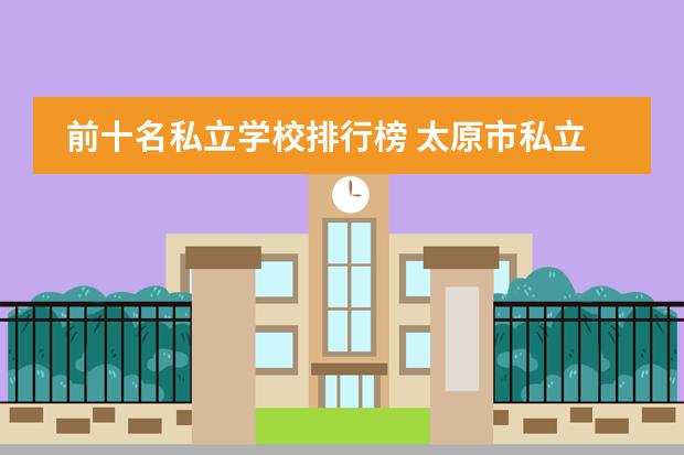 前十名私立学校排行榜 太原市私立高中排名前十名都有哪些？