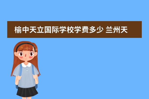 榆中天立国际学校学费多少 兰州天立学校的学费大概多少一年