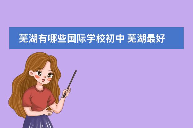 芜湖有哪些国际学校初中 芜湖最好的初中私立学校是哪几所？