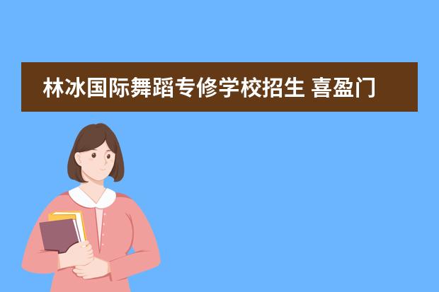林冰国际舞蹈专修学校招生 喜盈门舞蹈专修学校怎么样