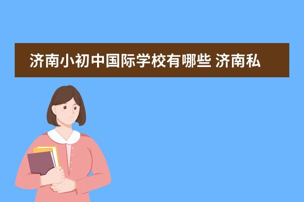 济南小初中国际学校有哪些 济南私立学校排名前十名