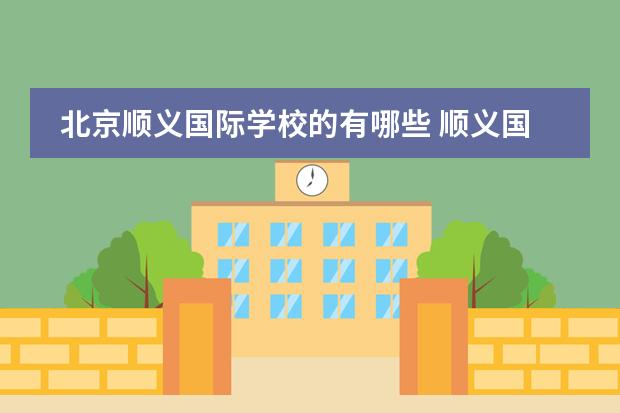 北京顺义国际学校的有哪些 顺义国际化学校怎么样?口碑好不好?