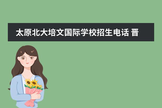 太原北大培文国际学校招生电话 晋中北大培文招生电话