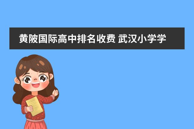 黄陂国际高中排名收费 武汉小学学费一学期多少钱(含29家)