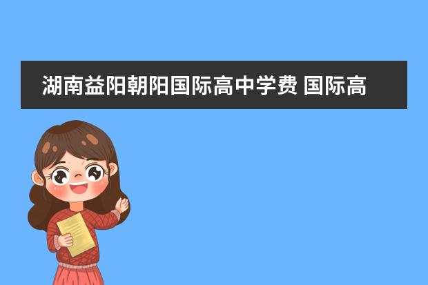 湖南益阳朝阳国际高中学费 国际高中的学费是多少