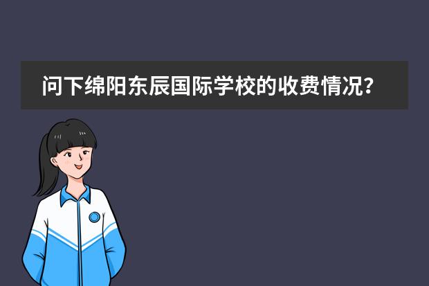 问下绵阳东辰国际学校的收费情况？ 绵阳东辰国际学校一年学费 绵阳东辰国际学校一年学费