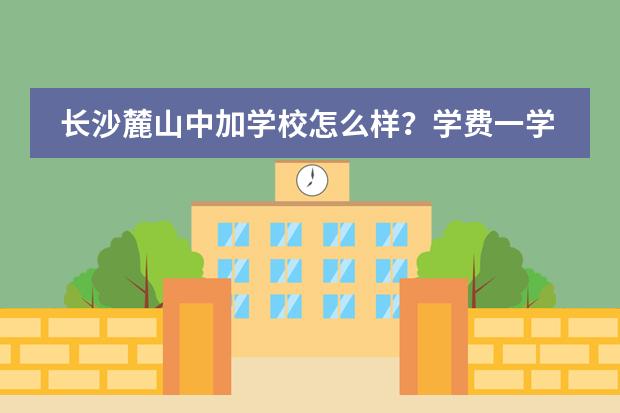 长沙麓山中加学校怎么样？学费一学年多少?