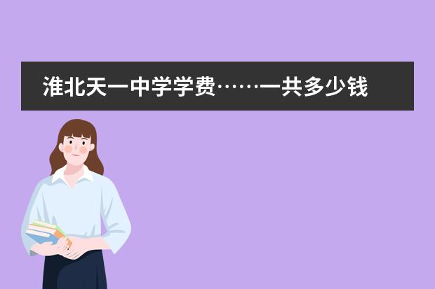 淮北天一中学学费&hellip;&hellip;一共多少钱