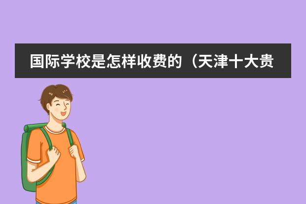 国际学校是怎样收费的(天津十大贵族学校学费)