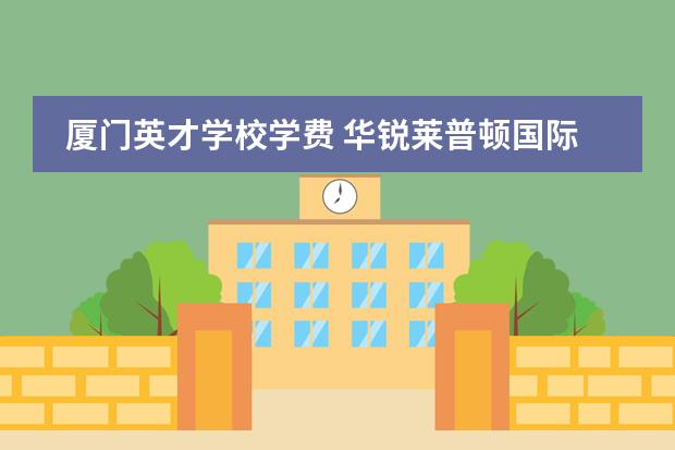 厦门英才学校学费 华锐莱普顿国际双语学校厦门学费 厦门国贸协和高中学费