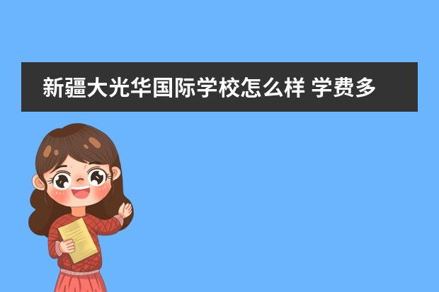 新疆大光华国际学校怎么样 学费多少钱