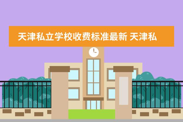 天津私立学校收费标准最新 天津私立中学排名及收费