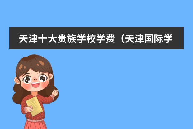 天津十大贵族学校学费（天津国际学校有那些？想给孩子报个国际学校）