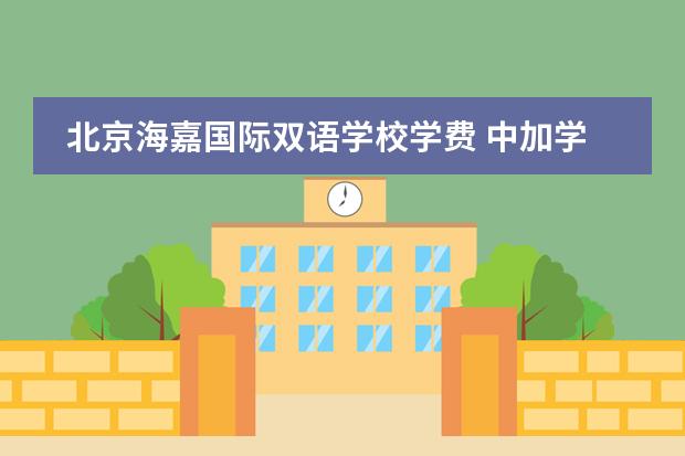 北京海嘉国际双语学校学费 中加学校学费 北京私立高中排名及收费