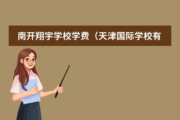 南开翔宇学校学费(天津国际学校有那些?想给孩子报个国际学校)
