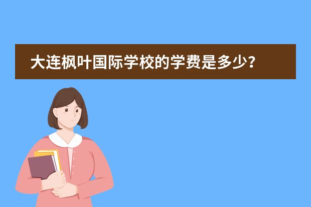 大连枫叶国际学校的学费是多少?