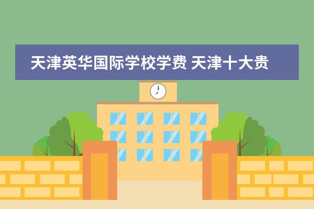 天津英华国际学校学费 天津十大贵族学校学费 天津国际学校有那些?想给孩子报个国际学校