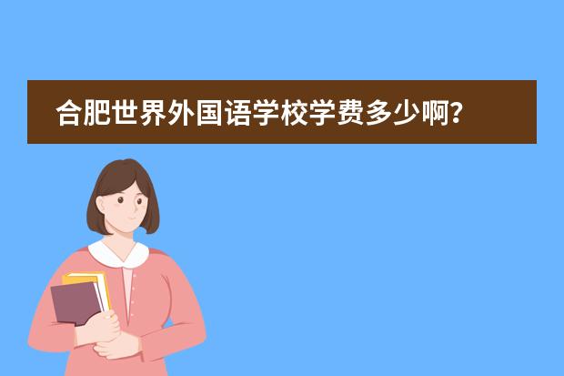合肥世界外国语学校学费多少啊?