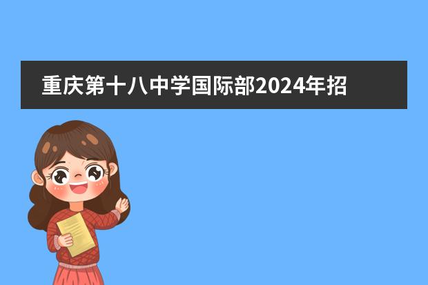 重庆第十八中学国际部2024年招生说明，名额有限，快来报名！