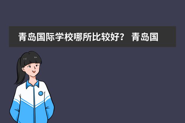青岛国际学校哪所比较好？ 青岛国际学校哪几家口碑好？