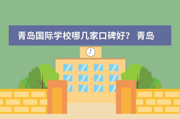青岛国际学校哪几家口碑好？ 青岛国际学校哪所比较好？