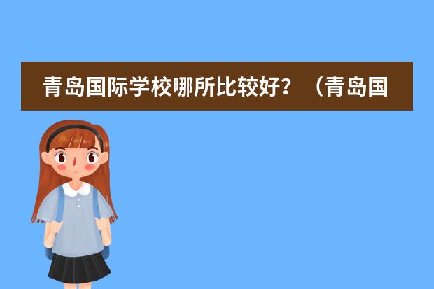 青岛国际学校哪所比较好？（青岛国际学校哪几家口碑好？）