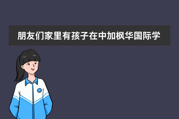 朋友们家里有孩子在中加枫华国际学校读书吗？感觉怎么样？