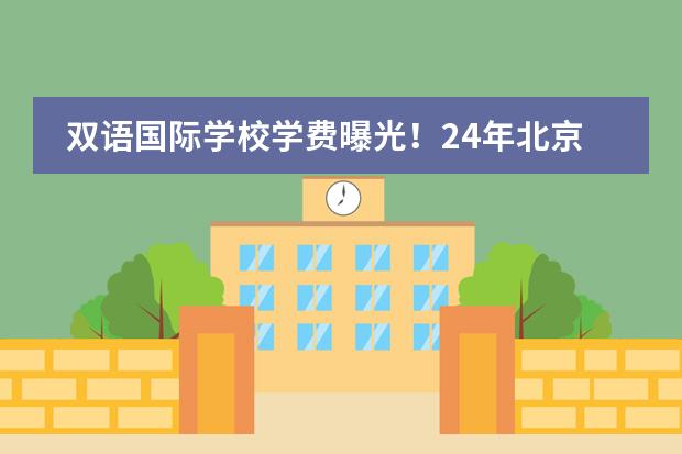 双语国际学校学费曝光！24年北京双语国际学校学费+报名条件！