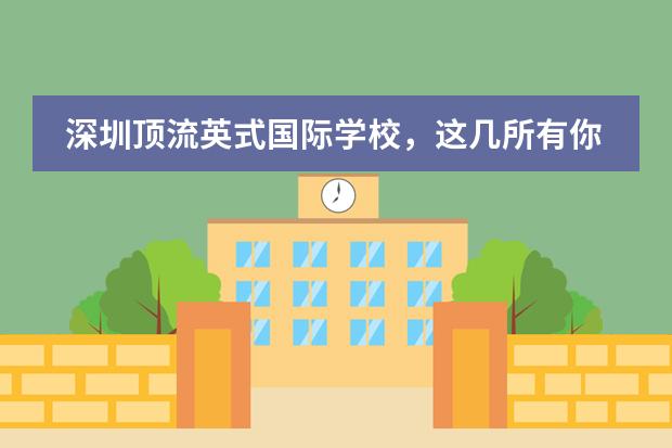 深圳顶流英式国际学校，这几所有你钟意的吗？