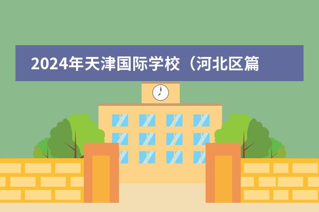 2024年天津国际学校（河北区篇）招生一览表（附学费）