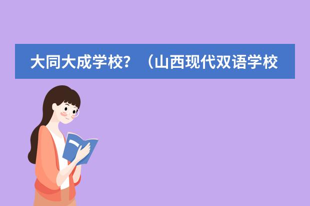 大同大成学校？（山西现代双语学校概况）