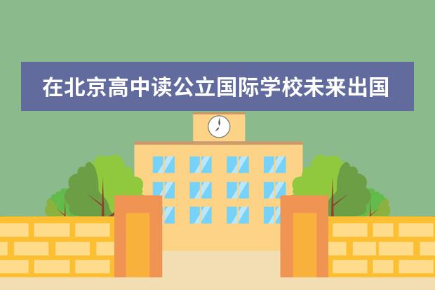 在北京高中读公立国际学校未来出国路好走吗