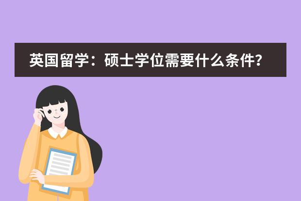 英国留学：硕士学位需要什么条件？