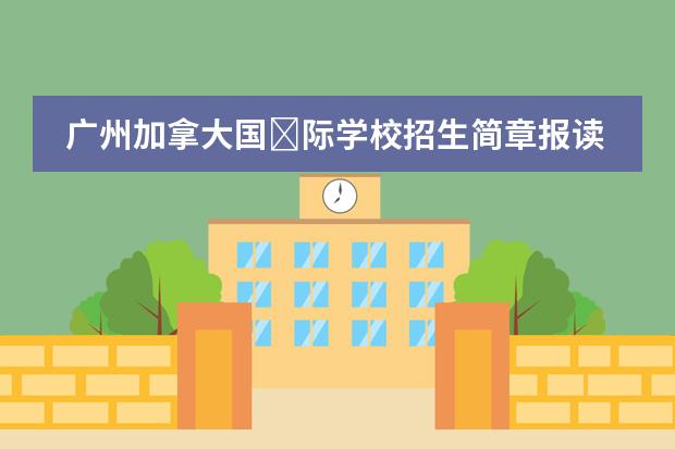 广州加拿大国&lrm;际学校招生简章报读是怎样的呢？
