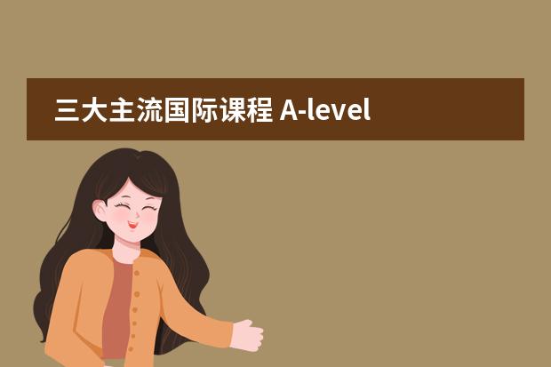 三大主流国际课程 A-level,IB,AP有什么不同